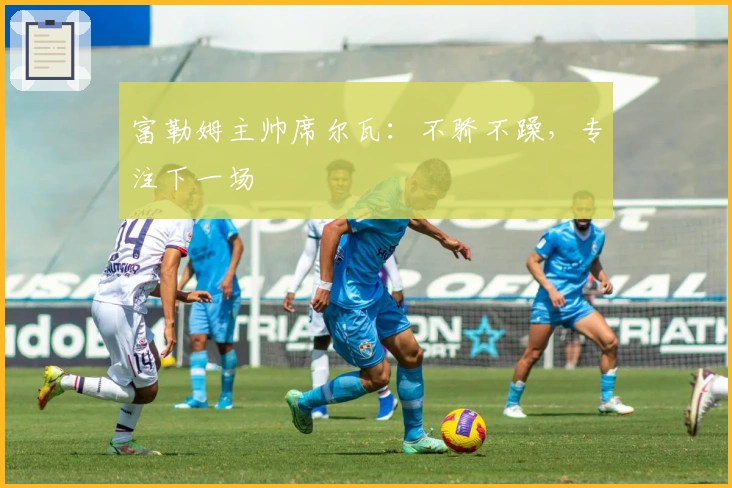 富勒姆主帅席尔瓦：不骄不躁，专注下一场