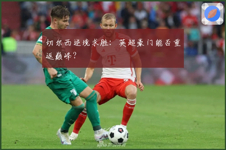 切尔西逆境求胜：英超豪门能否重返巅峰？