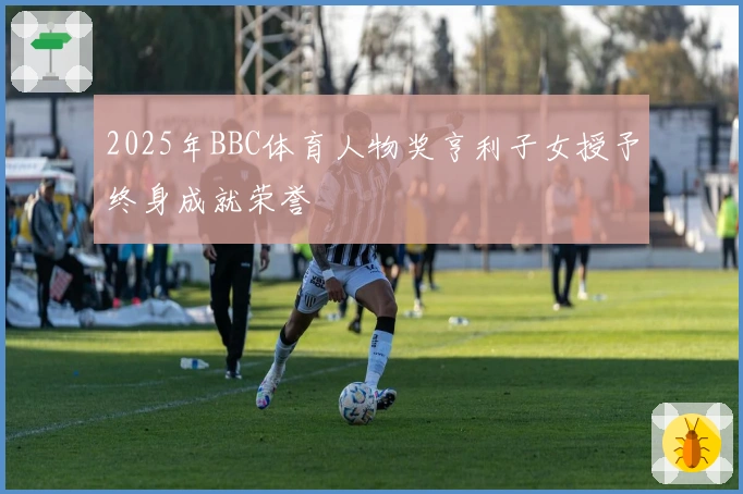 2025年BBC体育人物奖亨利子女授予终身成就荣誉