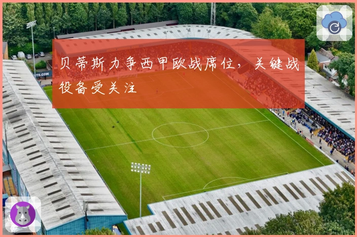 贝蒂斯力争西甲欧战席位，关键战役备受关注