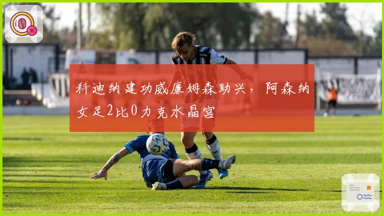 科迪纳建功威廉姆森助兴，阿森纳女足2比0力克水晶宫