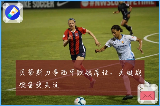 贝蒂斯力争西甲欧战席位，关键战役备受关注