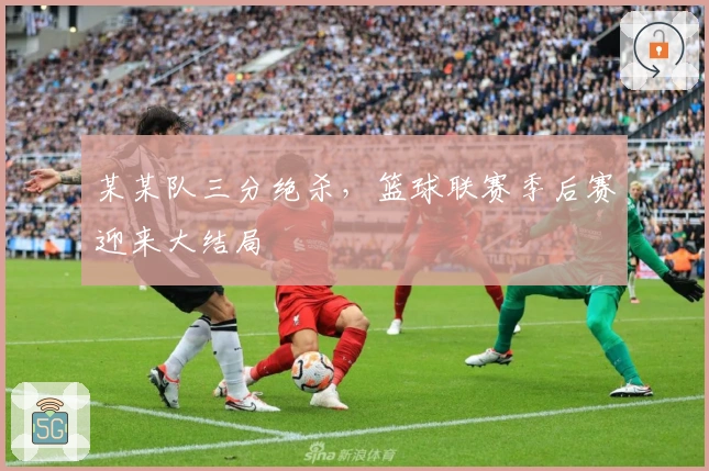 某某队三分绝杀，篮球联赛季后赛迎来大结局