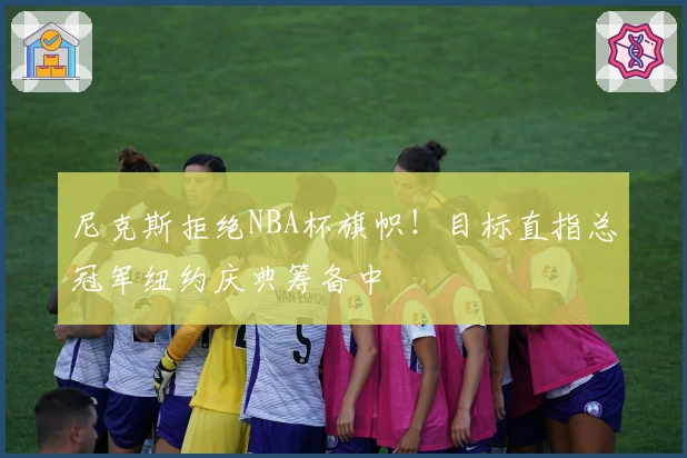 尼克斯拒绝NBA杯旗帜！目标直指总冠军纽约庆典筹备中