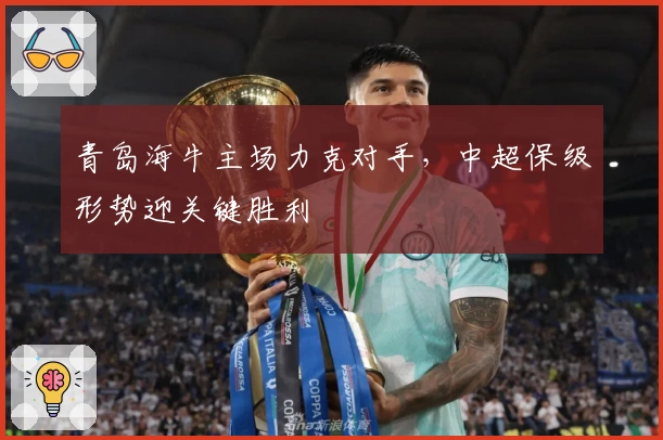 青岛海牛主场力克对手，中超保级形势迎关键胜利