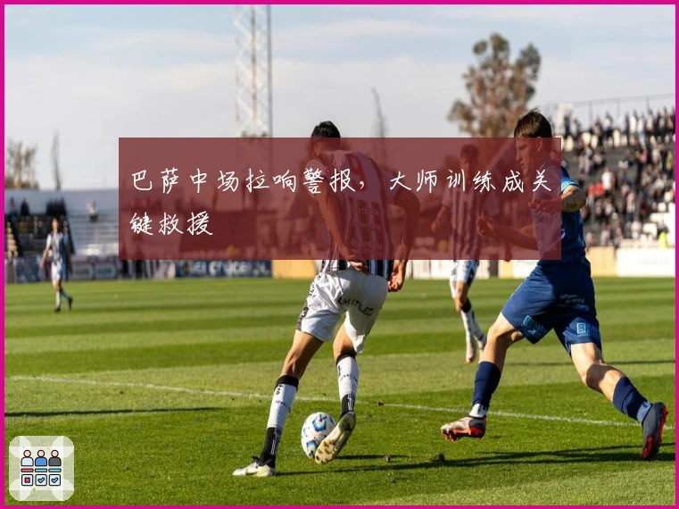 巴萨中场拉响警报，大师训练成关键救援