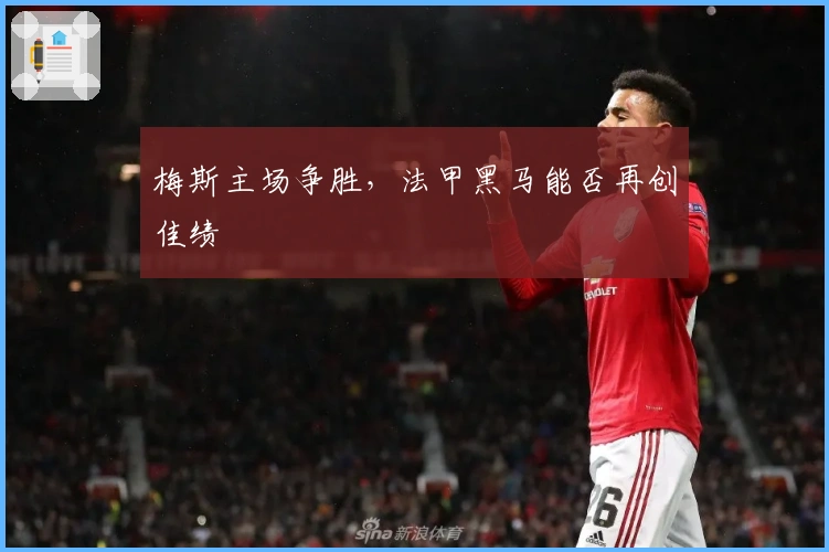 梅斯主场争胜，法甲黑马能否再创佳绩