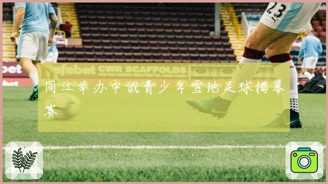 同江举办中俄青少年雪地足球揭幕赛