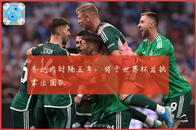 齐达内时隔五年，将于世界杯后执掌法国队