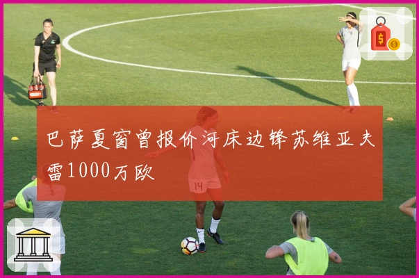 巴萨夏窗曾报价河床边锋苏维亚夫雷1000万欧