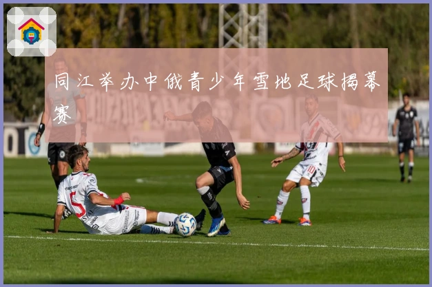 同江举办中俄青少年雪地足球揭幕赛