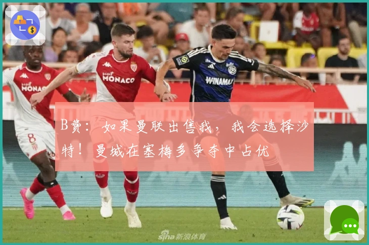 B费：如果曼联出售我，我会选择沙特！曼城在塞梅多争夺中占优