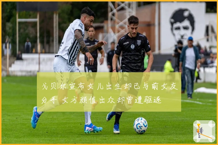 戈贝尔宣布女儿出生却已与前女友分手 女方颜值出众却曾遭驱逐