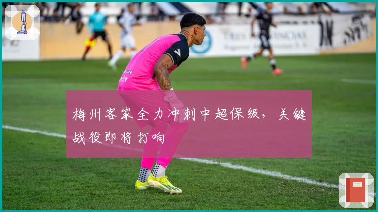 梅州客家全力冲刺中超保级，关键战役即将打响